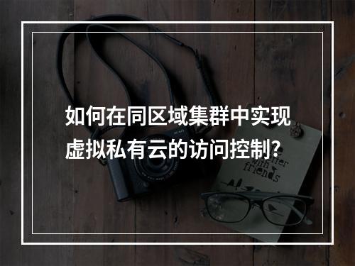 如何在同区域集群中实现虚拟私有云的访问控制?