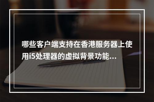 哪些客户端支持在香港服务器上使用i5处理器的虚拟背景功能?