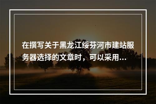 在撰写关于黑龙江绥芬河市建站服务器选择的文章时,可以采用以下几种疑问句标题,,黑龙江绥芬河市建站应该选择哪种服务器?,如何为黑龙江绥芬河市的网站挑选合适的服务器