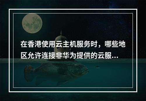 在香港使用云主机服务时,哪些地区允许连接非华为提供的云服务器?