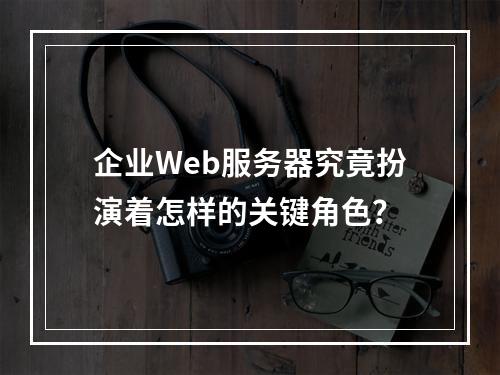 企业Web服务器究竟扮演着怎样的关键角色?