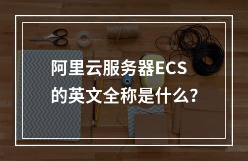 阿里云服务器ECS的英文全称是什么?