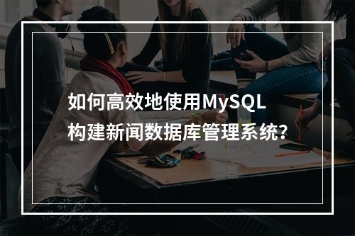 如何高效地使用MySQL构建新闻数据库管理系统?