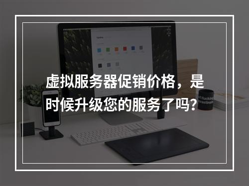 虚拟服务器促销价格,是时候升级您的服务了吗?