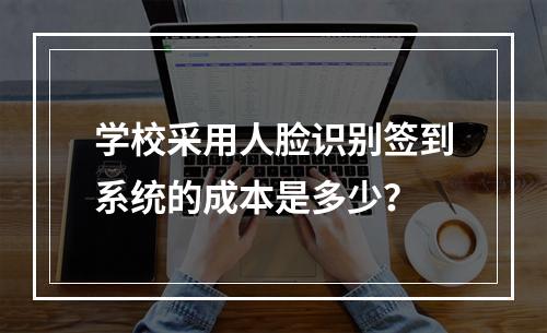 学校采用人脸识别签到系统的成本是多少?