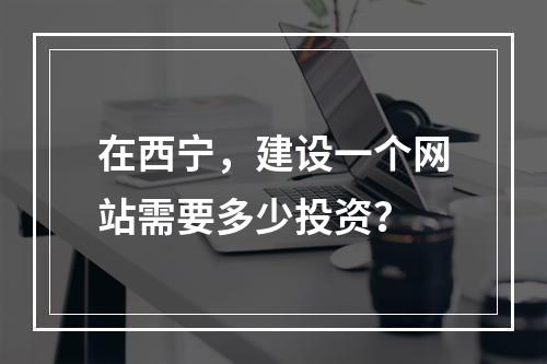 在西宁,建设一个网站需要多少投资?
