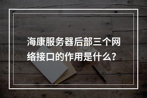 海康服务器后部三个网络接口的作用是什么?