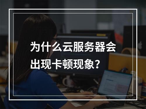为什么云服务器会出现卡顿现象?