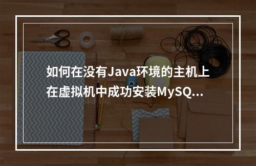 如何在没有Java环境的主机上在虚拟机中成功安装MySQL数据库?