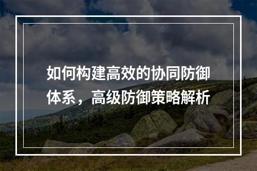 如何构建高效的协同防御体系,高级防御策略解析