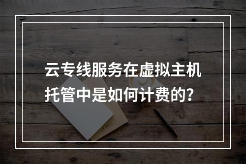 云专线服务在虚拟主机托管中是如何计费的?