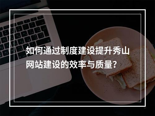 如何通过制度建设提升秀山网站建设的效率与质量?