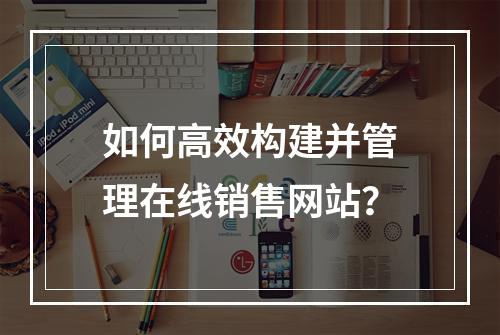 如何高效构建并管理在线销售网站?