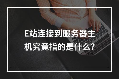 E站连接到服务器主机究竟指的是什么?