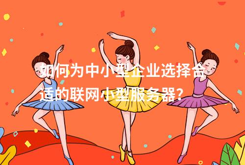 如何为中小型企业选择合适的联网小型服务器?