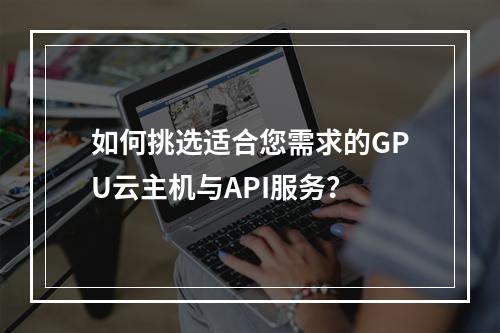 如何挑选适合您需求的GPU云主机与API服务?