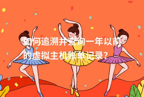 如何追溯并查询一年以前的虚拟主机账单记录?