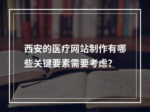 西安的医疗网站制作有哪些关键要素需要考虑?