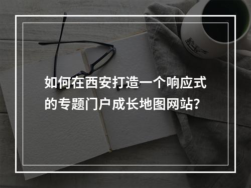 如何在西安打造一个响应式的专题门户成长地图网站?