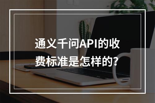通义千问API的收费标准是怎样的?