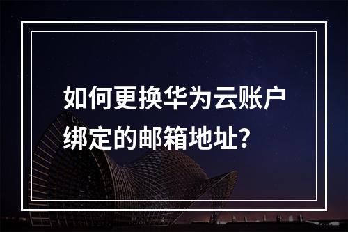 如何更换华为云账户绑定的邮箱地址?