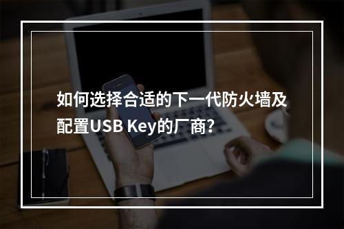如何选择合适的下一代防火墙及配置USB Key的厂商?