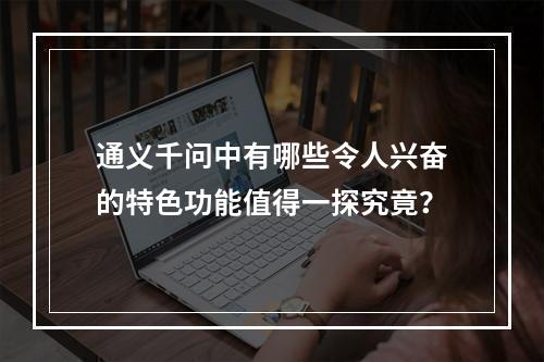 通义千问中有哪些令人兴奋的特色功能值得一探究竟?