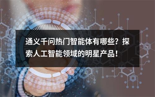 通义千问热门智能体有哪些?探索人工智能领域的明星产品!