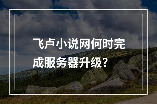 飞卢小说网何时完成服务器升级?
