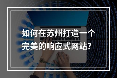 如何在苏州打造一个完美的响应式网站?