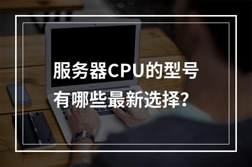 服务器CPU的型号有哪些最新选择?