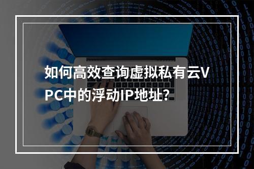 如何高效查询虚拟私有云VPC中的浮动IP地址?