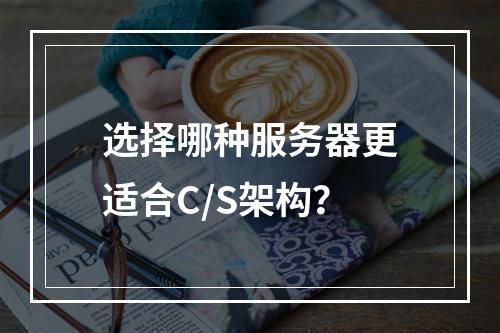 选择哪种服务器更适合C/S架构?