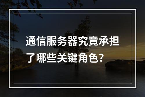 通信服务器究竟承担了哪些关键角色?