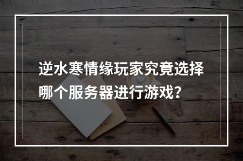 逆水寒情缘玩家究竟选择哪个服务器进行游戏?