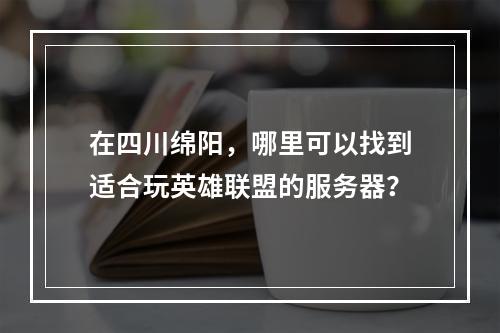 在四川绵阳,哪里可以找到适合玩英雄联盟的服务器?