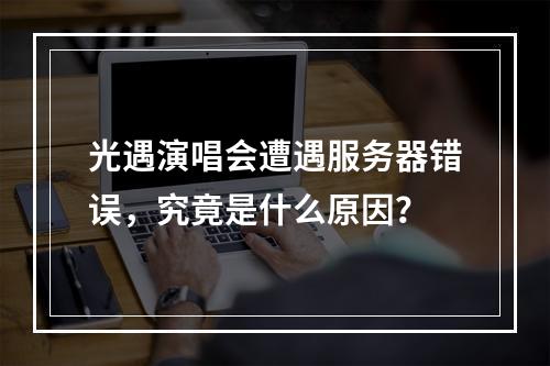 光遇演唱会遭遇服务器错误,究竟是什么原因?