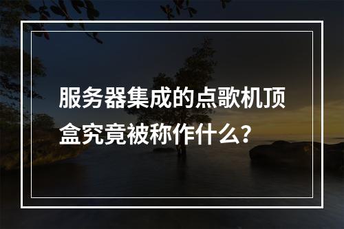 服务器集成的点歌机顶盒究竟被称作什么?