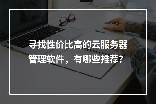 寻找性价比高的云服务器管理软件,有哪些推荐?