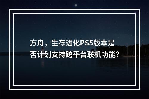 方舟,生存进化PS5版本是否计划支持跨平台联机功能?
