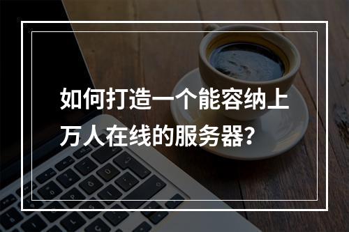 如何打造一个能容纳上万人在线的服务器?