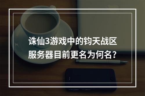 诛仙3游戏中的钧天战区服务器目前更名为何名?