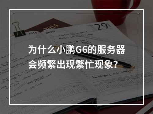 为什么小鹏G6的服务器会频繁出现繁忙现象?
