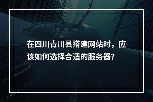 在四川青川县搭建网站时,应该如何选择合适的服务器?