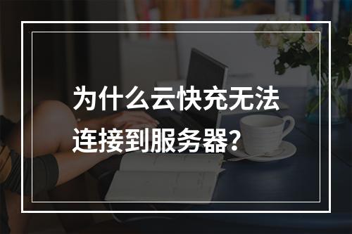 为什么云快充无法连接到服务器?