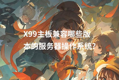 X99主板兼容哪些版本的服务器操作系统?