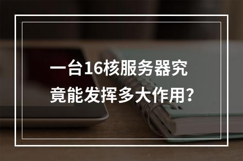 一台16核服务器究竟能发挥多大作用?