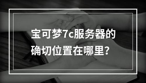 宝可梦7c服务器的确切位置在哪里?