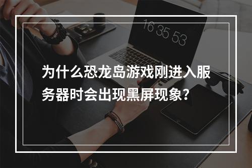 为什么恐龙岛游戏刚进入服务器时会出现黑屏现象?