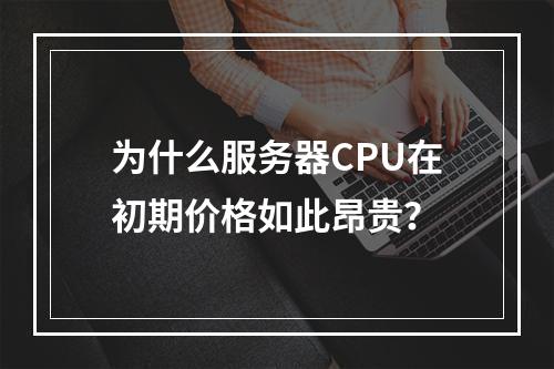 为什么服务器CPU在初期价格如此昂贵?